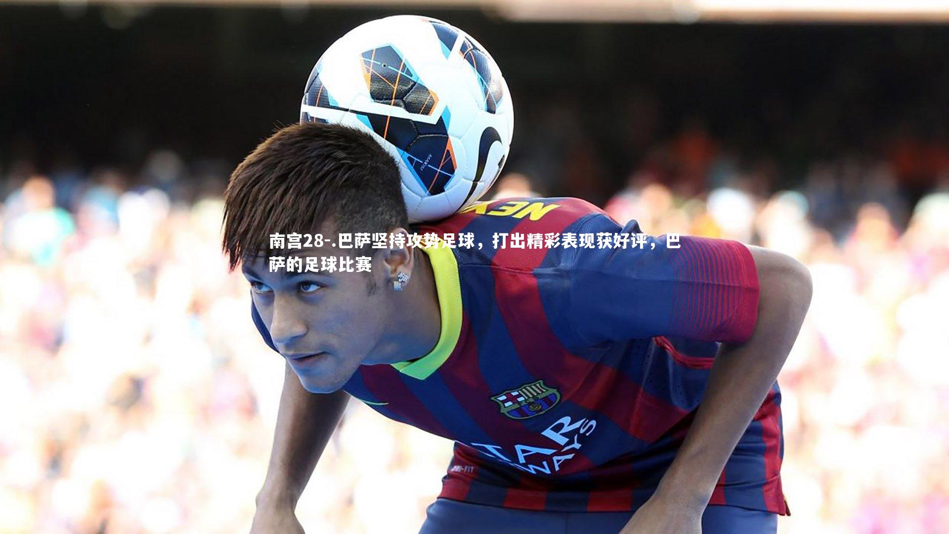 .巴萨坚持攻势足球，打出精彩表现获好评，巴萨的足球比赛