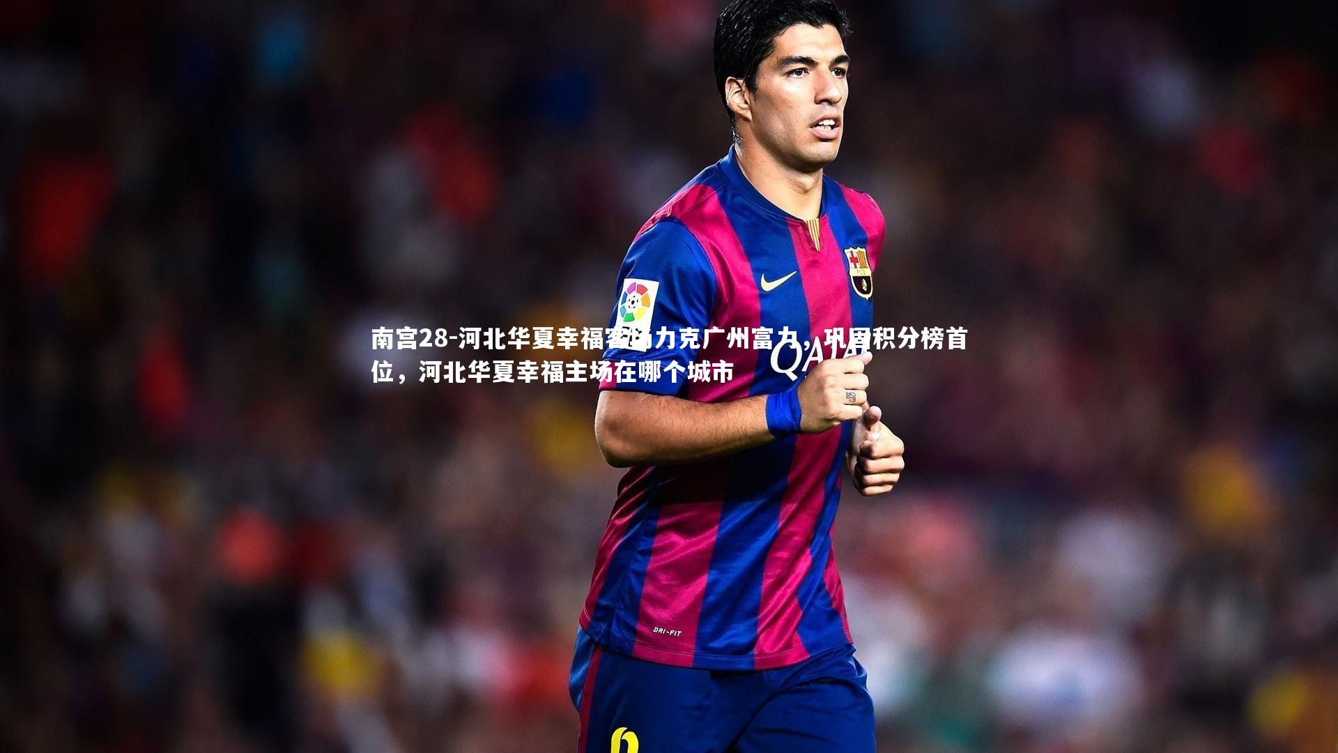 南宫28-河北华夏幸福客场力克广州富力，巩固积分榜首位，河北华夏幸福主场在哪个城市