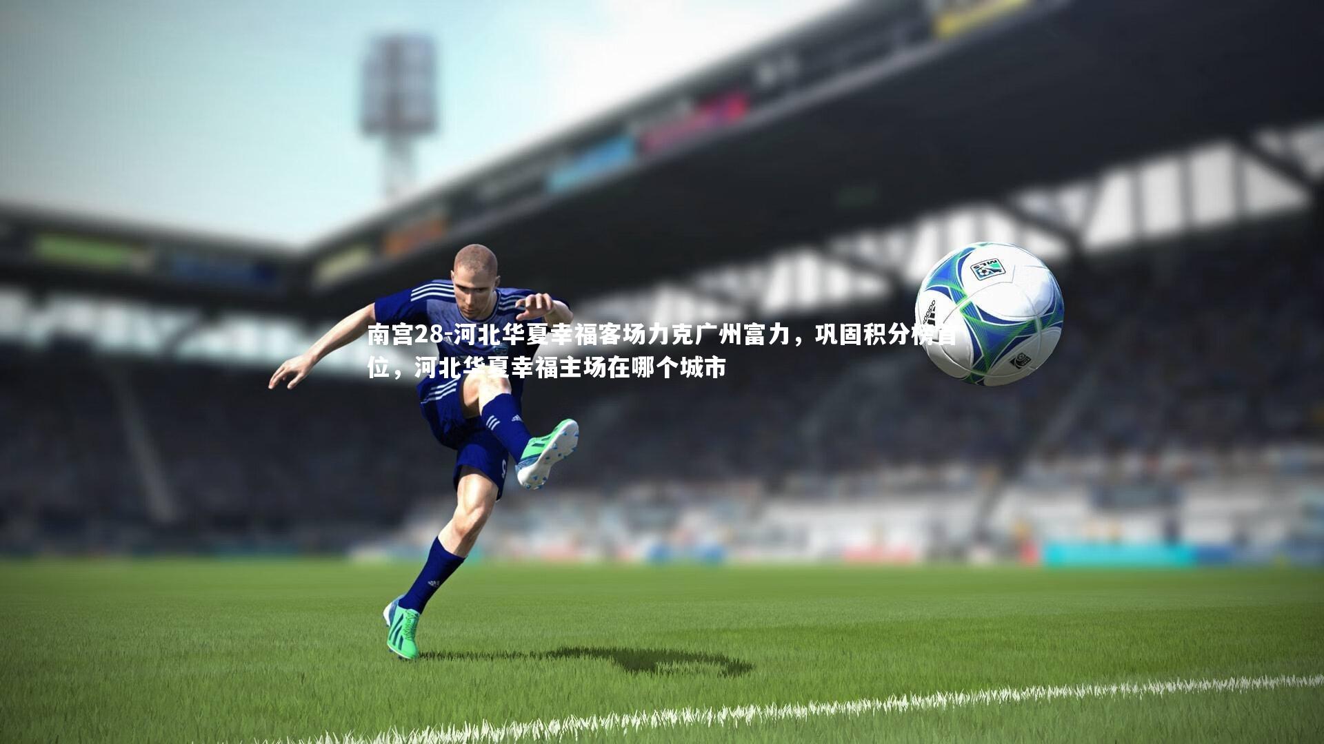 河北华夏幸福客场力克广州富力,巩固积分榜首位,河北华夏幸福主场在哪个城市