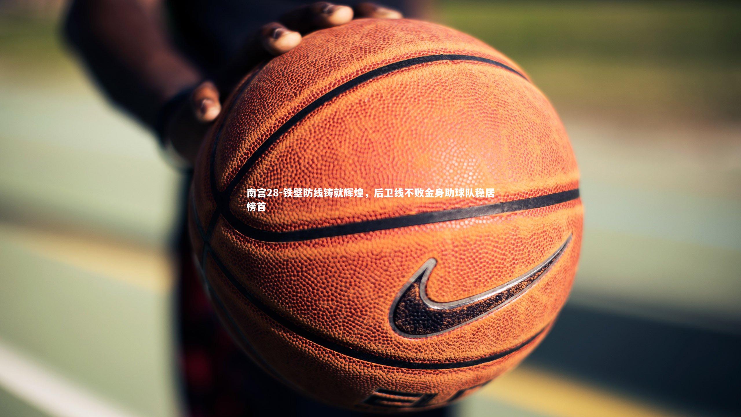 南宫28-铁壁防线铸就辉煌，后卫线不败金身助球队稳居榜首